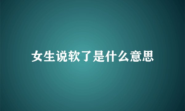 女生说软了是什么意思