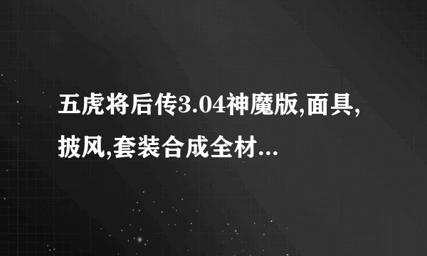 五虎将后传3.04神魔版,面具,披风,套装合成全材料怎么弄和