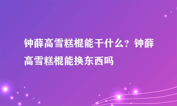 钟薛高雪糕棍能干什么？钟薛高雪糕棍能换东西吗