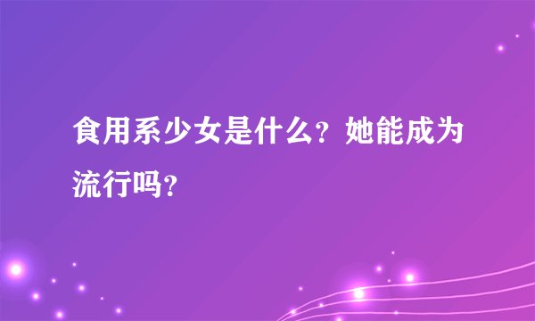 食用系少女是什么？她能成为流行吗？