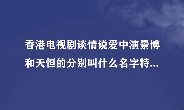 香港电视剧谈情说爱中演景博和天恒的分别叫什么名字特别是景博拜托各位了 3Q