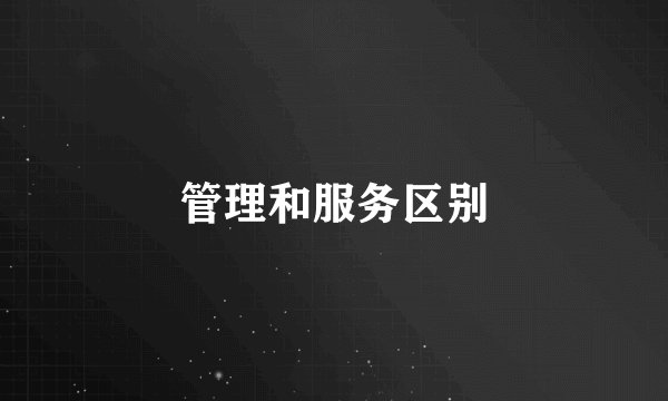 管理和服务区别