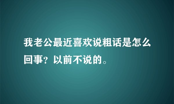 我老公最近喜欢说粗话是怎么回事？以前不说的。