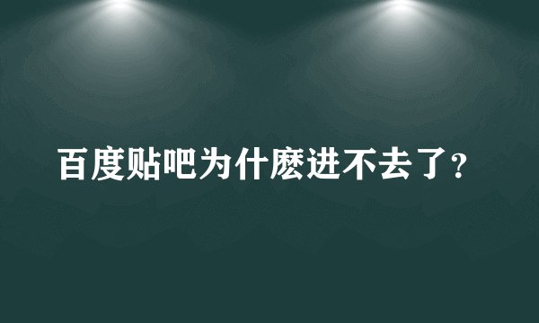 百度贴吧为什麽进不去了？