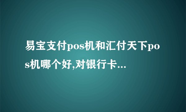 易宝支付pos机和汇付天下pos机哪个好,对银行卡刷卡的类...