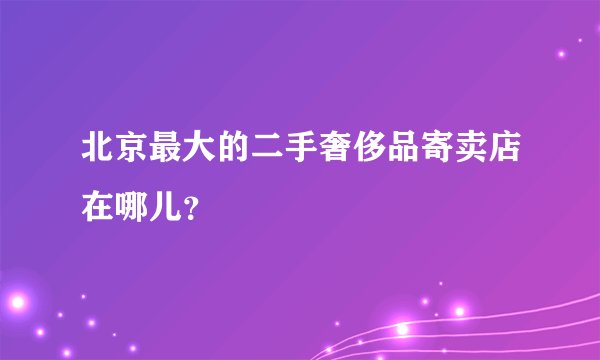 北京最大的二手奢侈品寄卖店在哪儿?