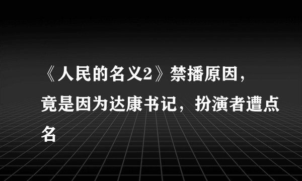 《人民的名义2》禁播原因，竟是因为达康书记，扮演者遭点名