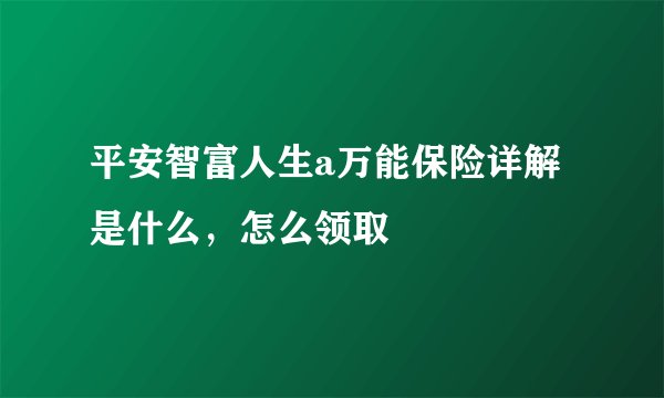 平安智富人生a万能保险详解是什么，怎么领取