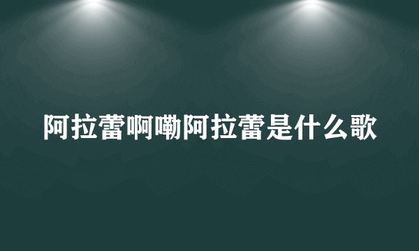 阿拉蕾啊嘞阿拉蕾是什么歌