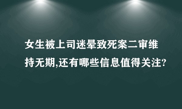 女生被上司迷晕致死案二审维持无期,还有哪些信息值得关注?