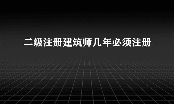 二级注册建筑师几年必须注册