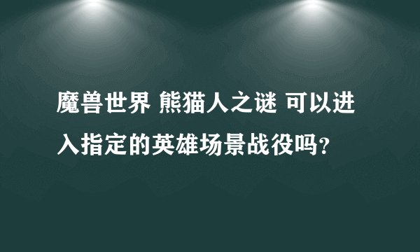 魔兽世界 熊猫人之谜 可以进入指定的英雄场景战役吗?