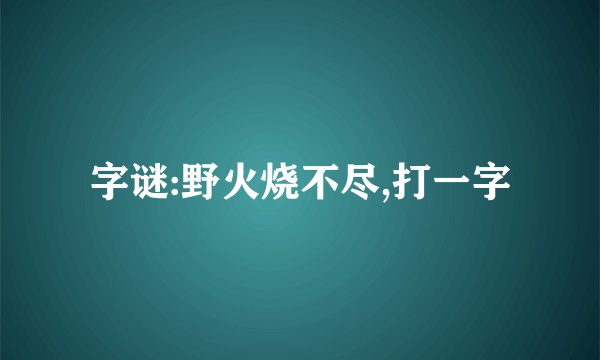 字谜:野火烧不尽,打一字