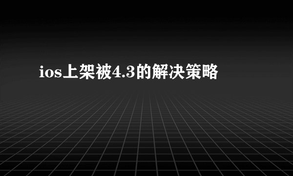ios上架被4.3的解决策略