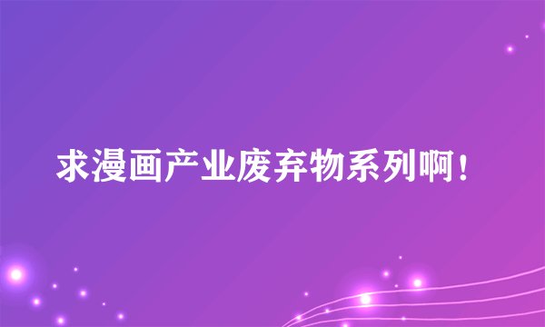 求漫画产业废弃物系列啊！