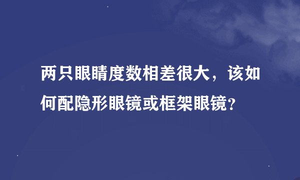 两只眼睛度数相差很大，该如何配隐形眼镜或框架眼镜？