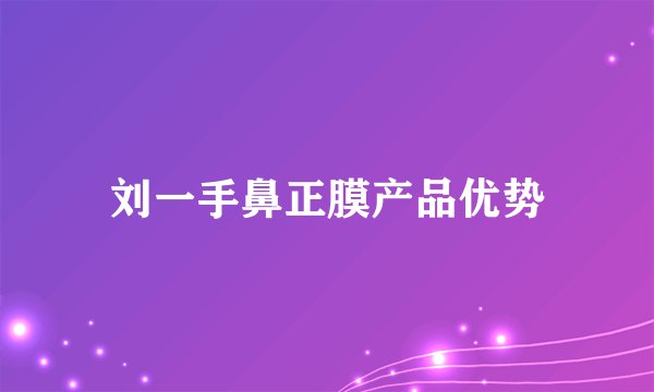 刘一手鼻正膜产品优势