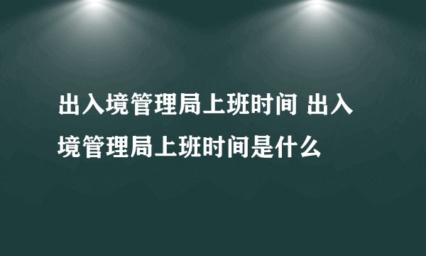 出入境管理局上班时间 出入境管理局上班时间是什么