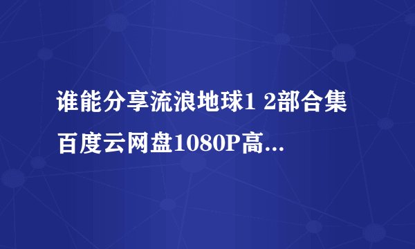 谁能分享流浪地球1 2部合集百度云网盘1080P高清4K免费完整版