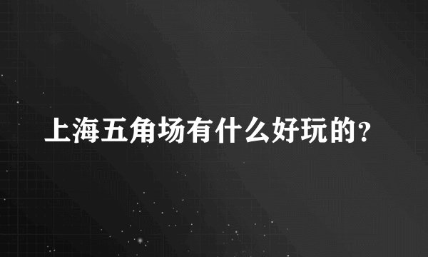 上海五角场有什么好玩的？