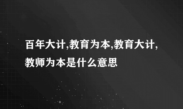 百年大计,教育为本,教育大计,教师为本是什么意思