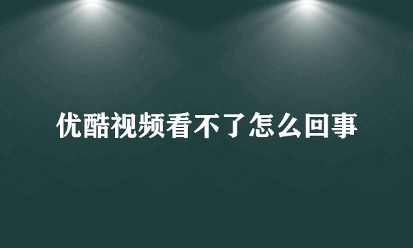 优酷视频看不了怎么回事