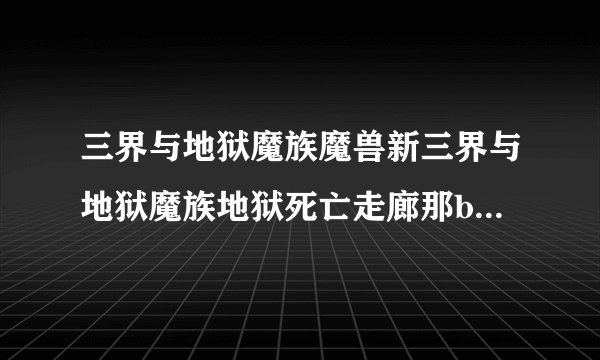 三界与地狱魔族魔兽新三界与地狱魔族地狱死亡走廊那boss不能打啊打了会死谁能告