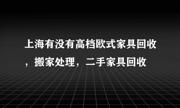 上海有没有高档欧式家具回收,搬家处理,二手家具回收