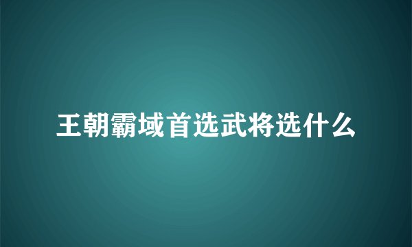王朝霸域首选武将选什么