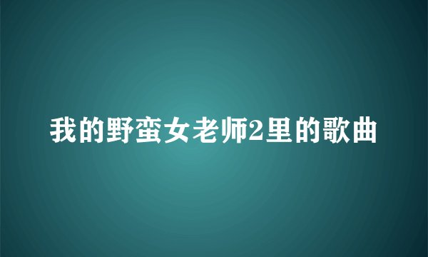 我的野蛮女老师2里的歌曲