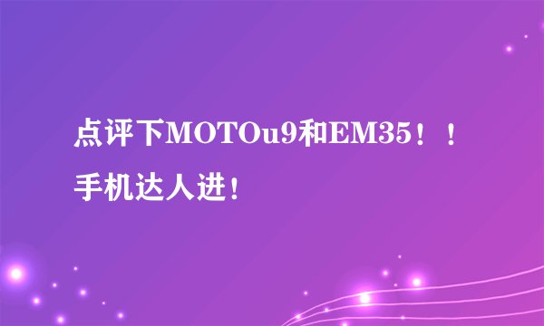 点评下MOTOu9和EM35！！手机达人进！