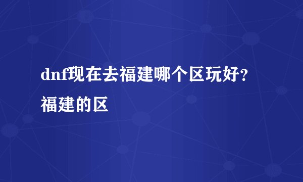 dnf现在去福建哪个区玩好？福建的区