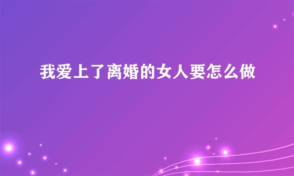 我爱上了离婚的女人要怎么做