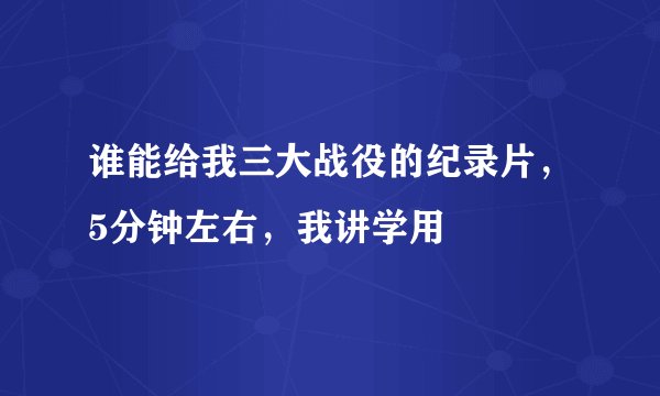谁能给我三大战役的纪录片，5分钟左右，我讲学用