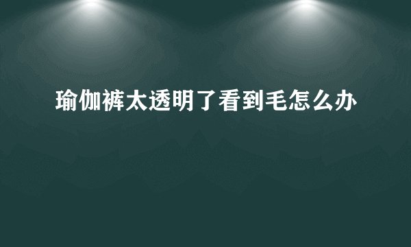 瑜伽裤太透明了看到毛怎么办
