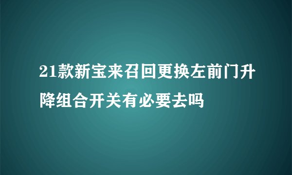 21款新宝来召回更换左前门升降组合开关有必要去吗
