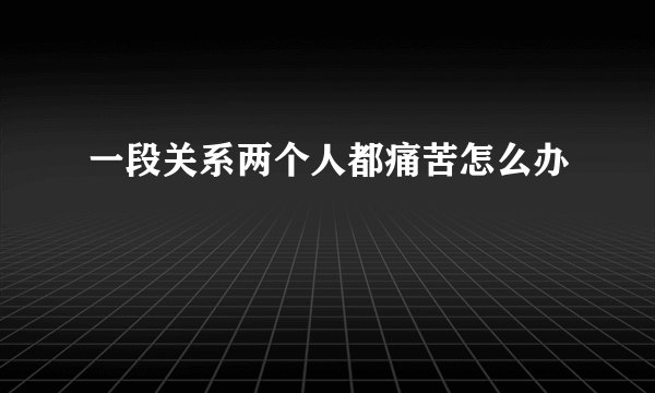 一段关系两个人都痛苦怎么办