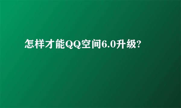 怎样才能QQ空间6.0升级?