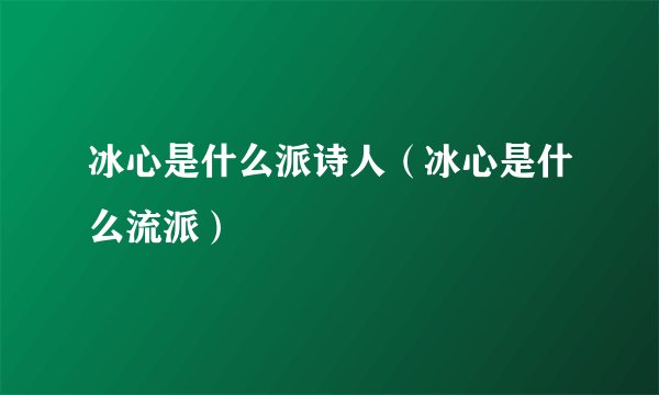 冰心是什么派诗人（冰心是什么流派）