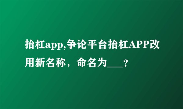 抬杠app,争论平台抬杠APP改用新名称，命名为___？