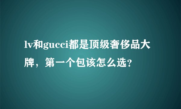 lv和gucci都是顶级奢侈品大牌，第一个包该怎么选？
