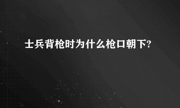 士兵背枪时为什么枪口朝下?