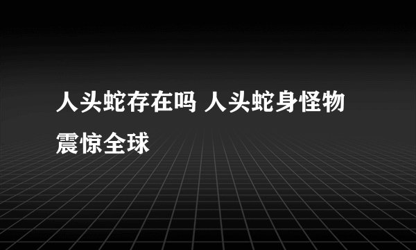 人头蛇存在吗 人头蛇身怪物震惊全球