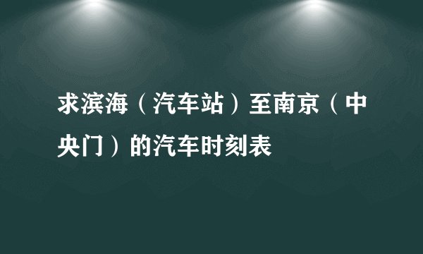 求滨海（汽车站）至南京（中央门）的汽车时刻表