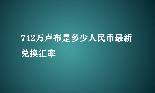 742万卢布是多少人民币最新兑换汇率