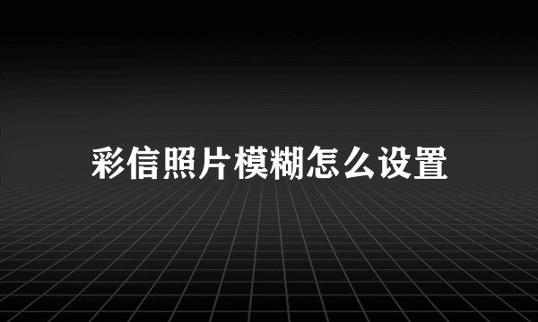 彩信照片模糊怎么设置