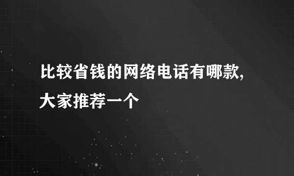 比较省钱的网络电话有哪款,大家推荐一个