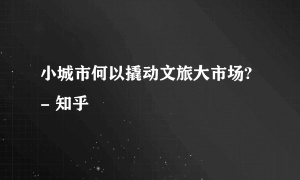 小城市何以撬动文旅大市场? - 知乎