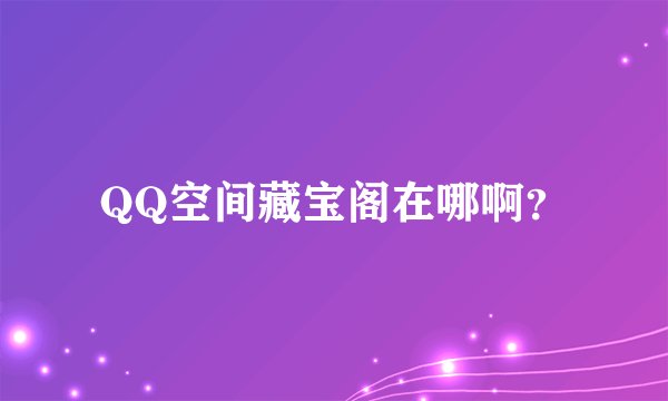 QQ空间藏宝阁在哪啊？