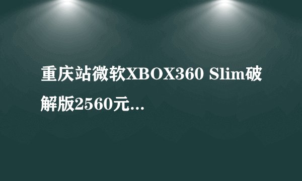 重庆站微软XBOX360 Slim破解版2560元出售，价格是否合理？